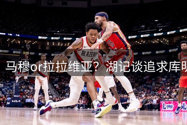 马穆or拉拉维亚？湖记谈追求库明加失败后球队第五个首发人选